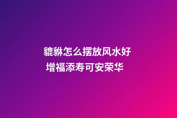 貔貅怎么摆放风水好  增福添寿可安荣华